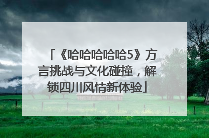 《哈哈哈哈哈5》方言挑战与文化碰撞，解锁四川风情新体验