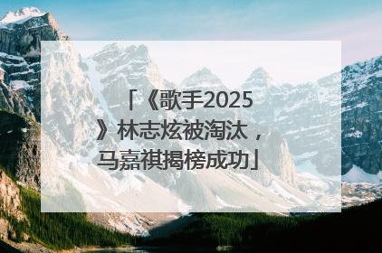 《歌手2025》林志炫被淘汰，马嘉祺揭榜成功