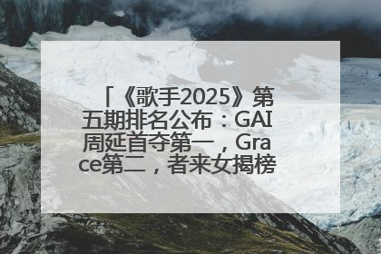 《歌手2025》第五期排名公布：GAI周延首夺第一，Grace第二，者来女揭榜成功，卫兰被淘汰