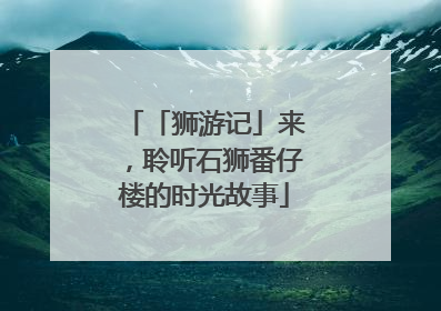 「狮游记」来，聆听石狮番仔楼的时光故事