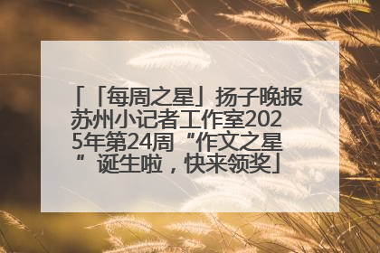 「每周之星」扬子晚报苏州小记者工作室2025年第24周“作文之星”诞生啦，快来领奖