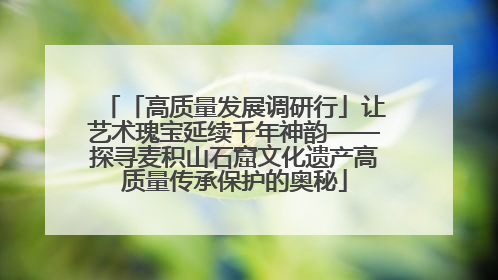 「高质量发展调研行」让艺术瑰宝延续千年神韵——探寻麦积山石窟文化遗产高质量传承保护的奥秘
