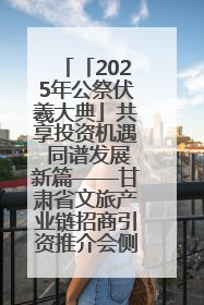「2025年公祭伏羲大典」共享投资机遇 同谱发展新篇——甘肃省文旅产业链招商引资推介会侧记