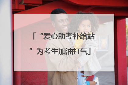 “爱心助考补给站”为考生加油打气