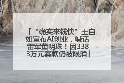 “确实来钱快”王自如宣布AI创业，喊话雷军董明珠！因3383万元案款仍被限消