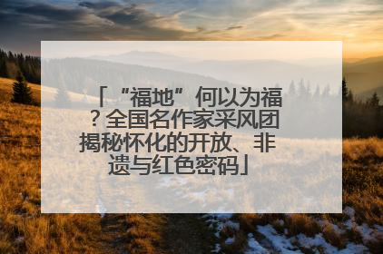“福地”何以为福？全国名作家采风团揭秘怀化的开放、非遗与红色密码