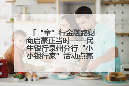 “童”行金融路财商启蒙正当时——民生银行泉州分行“小小银行家”活动点亮少年金融第一课