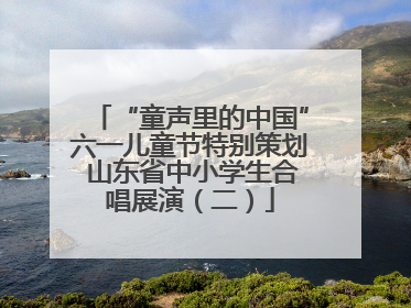 “童声里的中国”六一儿童节特别策划 山东省中小学生合唱展演（二）
