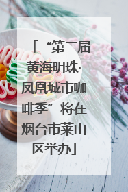 “第二届黄海明珠·凤凰城市咖啡季”将在烟台市莱山区举办