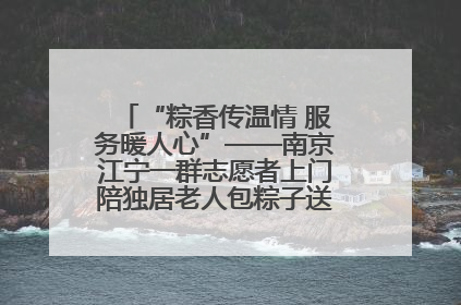 “粽香传温情 服务暖人心”——南京江宁一群志愿者上门陪独居老人包粽子送去节日的欢乐