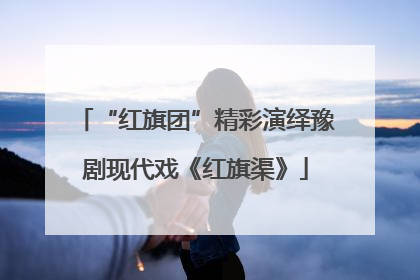 “红旗团”精彩演绎豫剧现代戏《红旗渠》