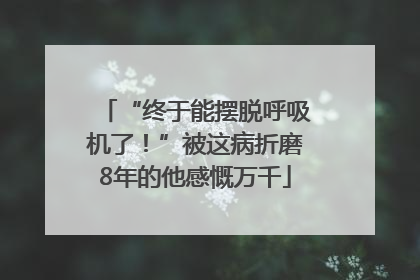 “终于能摆脱呼吸机了！”被这病折磨8年的他感慨万千