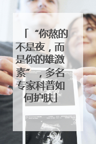 “你熬的不是夜，而是你的雄激素”，多名专家科普如何护肤