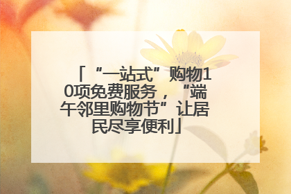 “一站式”购物10项免费服务，“端午邻里购物节”让居民尽享便利