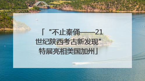“不止秦俑——21世纪陕西考古新发现”特展亮相美国加州