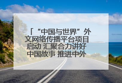 “中国与世界”外文网络传播平台项目启动 汇聚合力讲好中国故事 推进中外文明交流互鉴