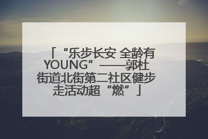 “乐步长安 全龄有YOUNG”——郭杜街道北街第二社区健步走活动超“燃”