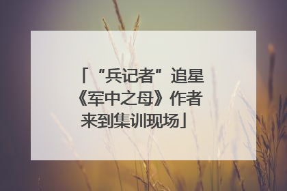 “兵记者”追星《军中之母》作者来到集训现场
