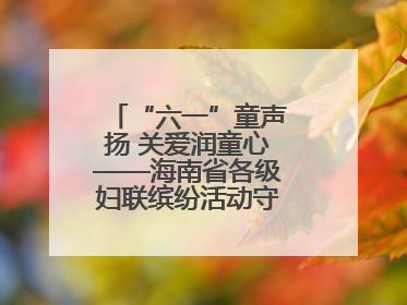 “六一”童声扬 关爱润童心——海南省各级妇联缤纷活动守护儿童成长