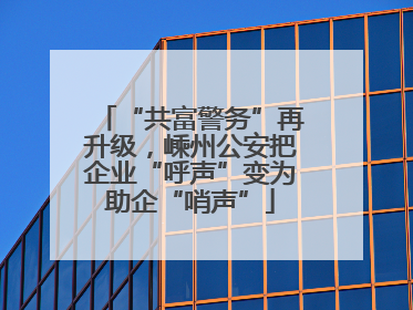 “共富警务”再升级，嵊州公安把企业“呼声”变为助企“哨声”