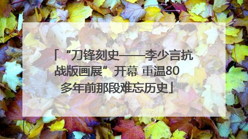“刀锋刻史——李少言抗战版画展”开幕 重温80多年前那段难忘历史
