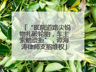 “医院道路尖锐物扎破轮胎，车主索赔遭拒”，谭海涛律师支招维权