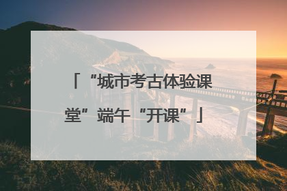 “城市考古体验课堂”端午“开课”