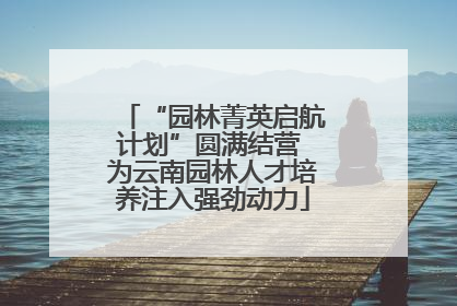 “园林菁英启航计划”圆满结营 为云南园林人才培养注入强劲动力