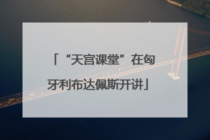 “天宫课堂”在匈牙利布达佩斯开讲
