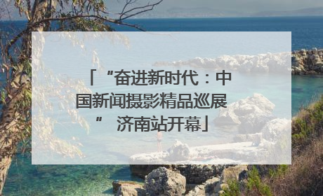 “奋进新时代：中国新闻摄影精品巡展” 济南站开幕