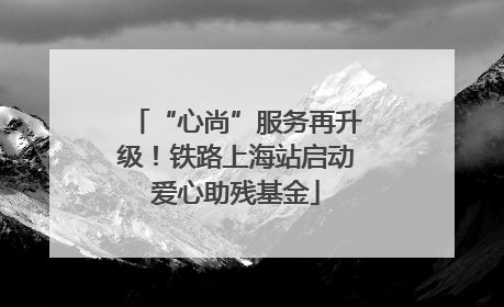 “心尚”服务再升级！铁路上海站启动爱心助残基金