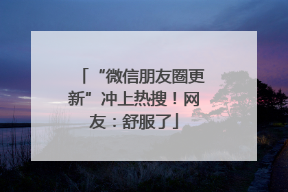 “微信朋友圈更新”冲上热搜！网友：舒服了