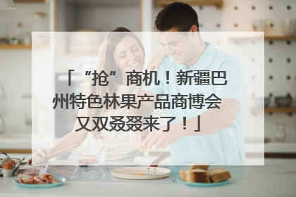 “抢”商机！新疆巴州特色林果产品商博会又双叒叕来了！