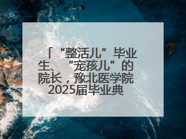“整活儿”毕业生、“宠孩儿”的院长，豫北医学院2025届毕业典礼笑泪齐飞