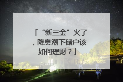 “新三金”火了，降息潮下储户该如何理财？