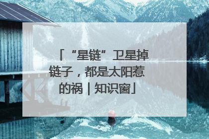 “星链”卫星掉链子，都是太阳惹的祸｜知识窗