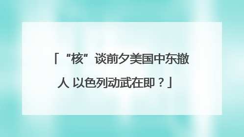 “核”谈前夕美国中东撤人 以色列动武在即？