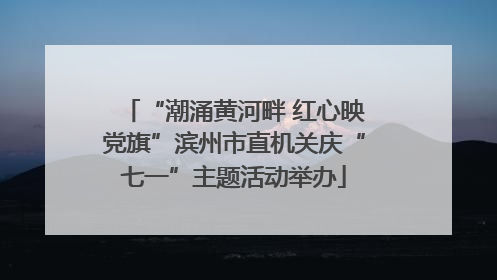 “潮涌黄河畔 红心映党旗”滨州市直机关庆“七一”主题活动举办