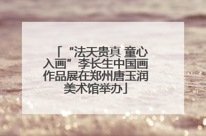 “法天贵真 童心入画”李长生中国画作品展在郑州唐玉润美术馆举办