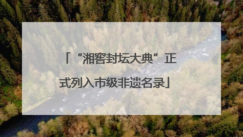 “湘窖封坛大典”正式列入市级非遗名录