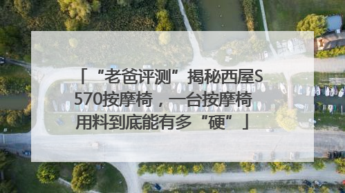 “老爸评测”揭秘西屋S570按摩椅，一台按摩椅用料到底能有多“硬”