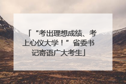 “考出理想成绩、考上心仪大学！”省委书记寄语广大考生