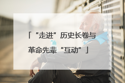 “走进”历史长卷与革命先辈“互动”