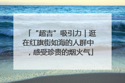 “超吉”吸引力｜逛在红旗街如海的人群中，感受珍贵的烟火气