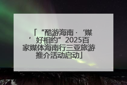 “酷游海南 ·‘媒’好相约”2025百家媒体海南行三亚旅游推介活动启动