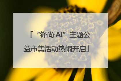 “锋尚·AI”主题公益市集活动热闹开启