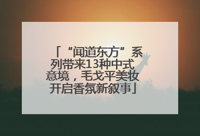 “闻道东方”系列带来13种中式意境，毛戈平美妆开启香氛新叙事