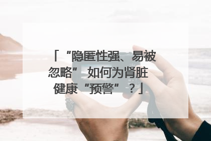 “隐匿性强、易被忽略” 如何为肾脏健康“预警”？