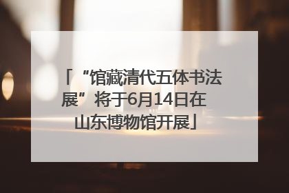 “馆藏清代五体书法展”将于6月14日在山东博物馆开展