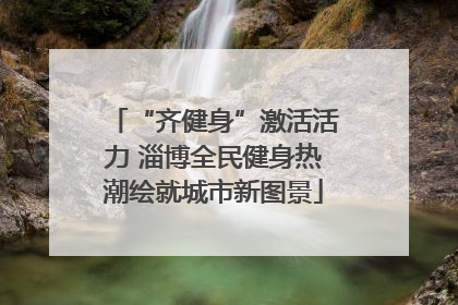 “齐健身”激活活力 淄博全民健身热潮绘就城市新图景